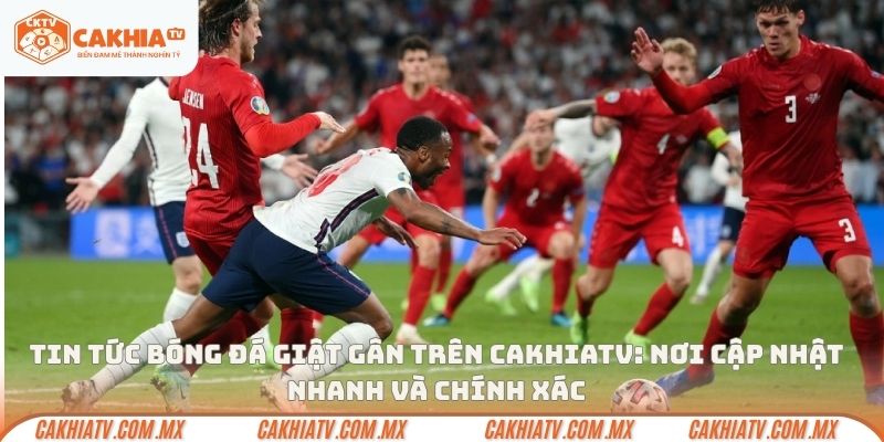 Tin tức bóng đá giật gân trên CakhiaTV: Nơi cập nhật nhanh và chính xác
