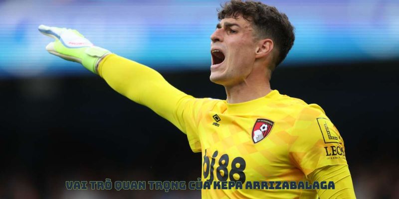 Tầm quan trọng của Kepa Arrizabalaga trong đội hình Arsenal