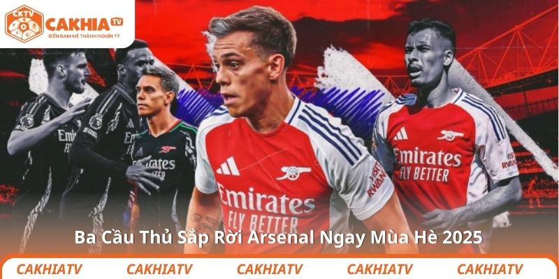Ba Cầu Thủ Sắp Rời Arsenal Ngay Mùa Hè 2025