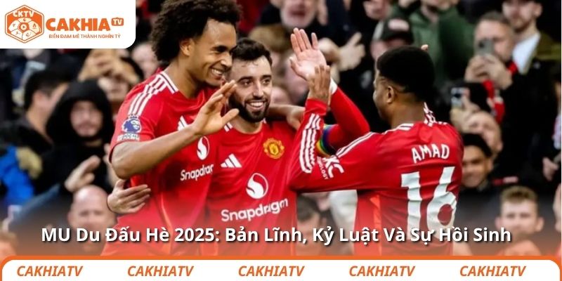 MU Du Đấu Hè 2025: Bản Lĩnh, Kỷ Luật Và Sự Hồi Sinh